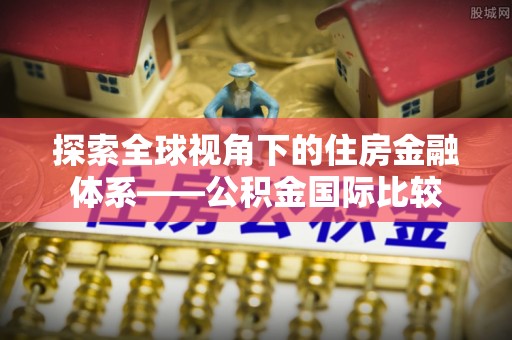 白云鄂博矿区探索全球视角下的住房金融体系——公积金国际比较