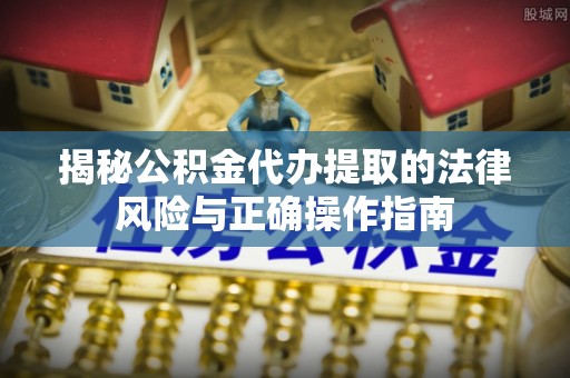 白云鄂博矿区揭秘公积金代办提取的法律风险与正确操作指南