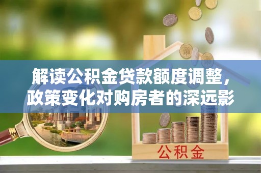 白云鄂博矿区解读公积金贷款额度调整，政策变化对购房者的深远影响