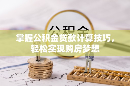白云鄂博矿区掌握公积金贷款计算技巧，轻松实现购房梦想