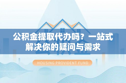 白云鄂博矿区公积金提取代办吗？一站式解决你的疑问与需求