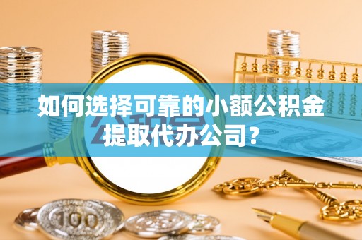 白云鄂博矿区如何选择可靠的小额公积金提取代办公司？