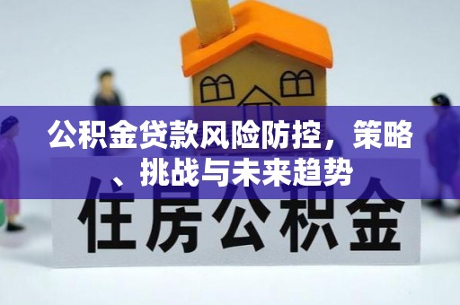 白云鄂博矿区公积金贷款风险防控，策略、挑战与未来趋势