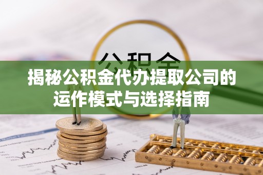白云鄂博矿区揭秘公积金代办提取公司的运作模式与选择指南