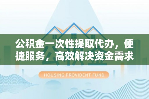 白云鄂博矿区公积金一次性提取代办，便捷服务，高效解决资金需求
