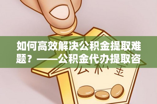 白云鄂博矿区如何高效解决公积金提取难题？——公积金代办提取咨询服务全解析