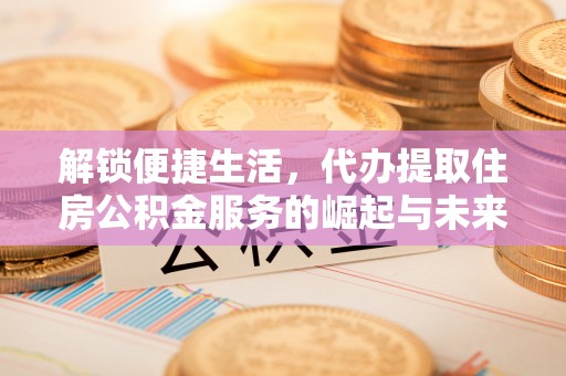 白云鄂博矿区解锁便捷生活，代办提取住房公积金服务的崛起与未来