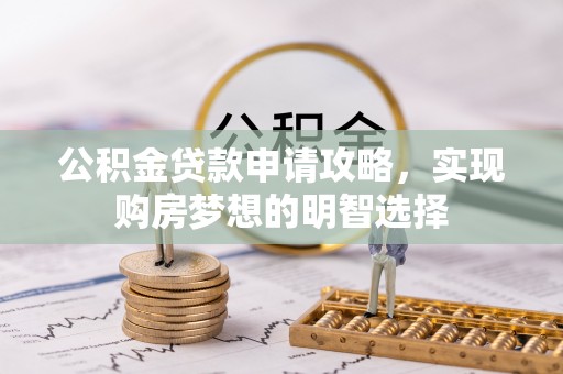白云鄂博矿区公积金贷款申请攻略，实现购房梦想的明智选择