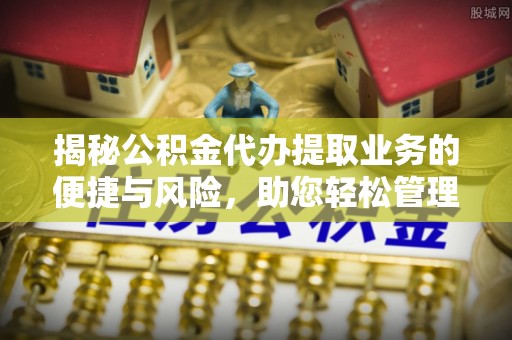 白云鄂博矿区揭秘公积金代办提取业务的便捷与风险，助您轻松管理个人财务